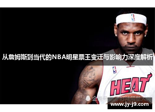 从詹姆斯到当代的NBA明星票王变迁与影响力深度解析
