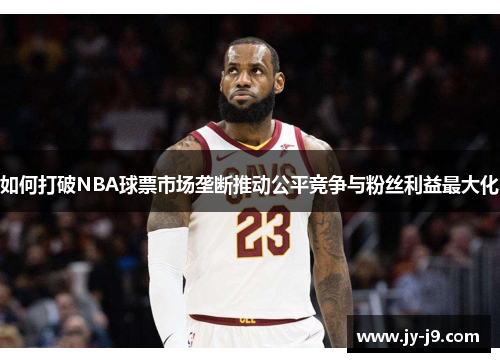 如何打破NBA球票市场垄断推动公平竞争与粉丝利益最大化