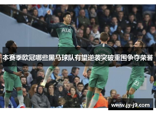 本赛季欧冠哪些黑马球队有望逆袭突破重围争夺荣誉 本赛季欧冠哪些黑马球队有望逆袭突破重围争夺荣誉