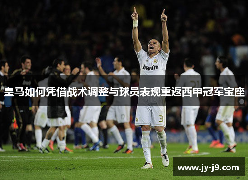 皇马如何凭借战术调整与球员表现重返西甲冠军宝座