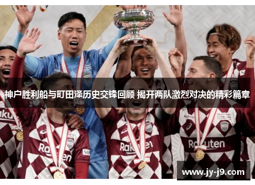 神户胜利船与町田泽历史交锋回顾 揭开两队激烈对决的精彩篇章 神户胜利船与町田泽历史交锋回顾 揭开两队激烈对决的精彩篇章