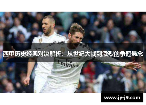 西甲历史经典对决解析:从世纪大战到激烈的争冠悬念 西甲历史经典对决解析:从世纪大战到激烈的争冠悬念