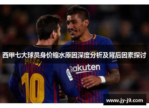 西甲七大球员身价缩水原因深度分析及背后因素探讨 西甲七大球员身价缩水原因深度分析及背后因素探讨
