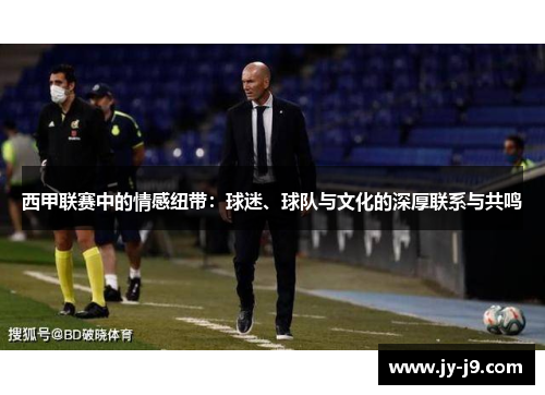 西甲联赛中的情感纽带:球迷、球队与文化的深厚联系与共鸣 西甲联赛中的情感纽带:球迷、球队与文化的深厚联系与共鸣