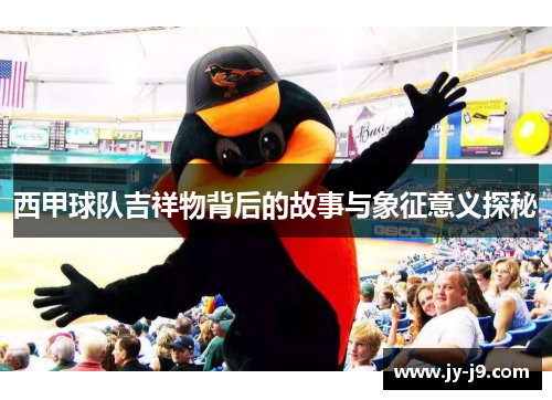 西甲球队吉祥物背后的故事与象征意义探秘 西甲球队吉祥物背后的故事与象征意义探秘