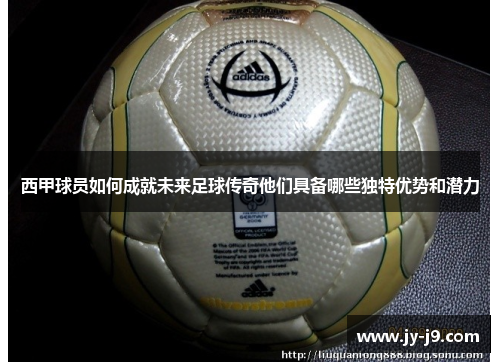 西甲球员如何成就未来足球传奇他们具备哪些独特优势和潜力