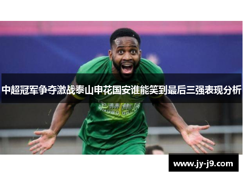 中超冠军争夺激战泰山申花国安谁能笑到最后三强表现分析 中超冠军争夺激战泰山申花国安谁能笑到最后三强表现分析