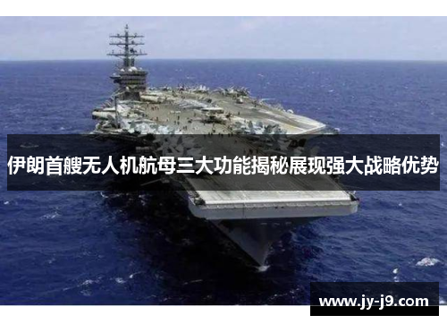 伊朗首艘无人机航母三大功能揭秘展现强大战略优势