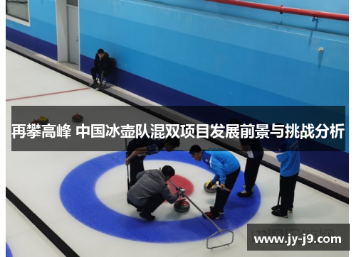 再攀高峰 中国冰壶队混双项目发展前景与挑战分析