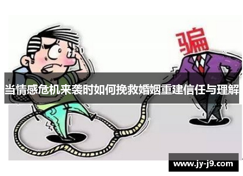 当情感危机来袭时如何挽救婚姻重建信任与理解