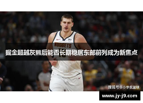 掘金超越灰熊后能否长期稳居东部前列成为新焦点