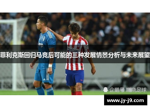 菲利克斯回归马竞后可能的三种发展情景分析与未来展望