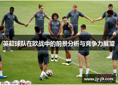 英超球队在欧战中的前景分析与竞争力展望