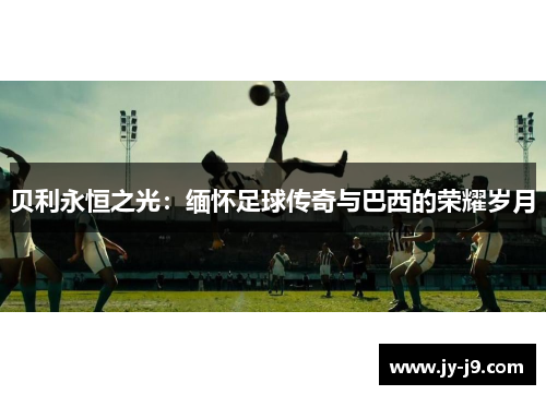 贝利永恒之光：缅怀足球传奇与巴西的荣耀岁月
