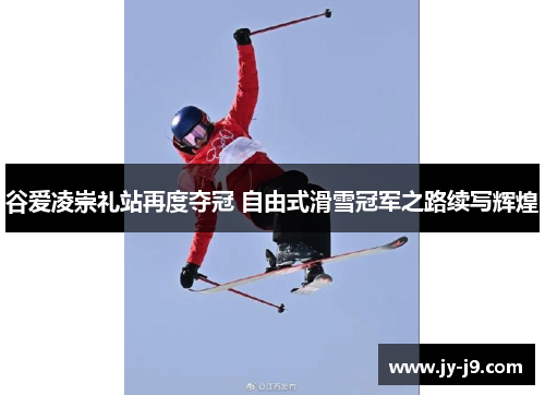 谷爱凌崇礼站再度夺冠 自由式滑雪冠军之路续写辉煌