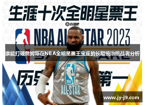 谁能打破詹姆斯在NBA全明星票王宝座的长期统治挑战者分析