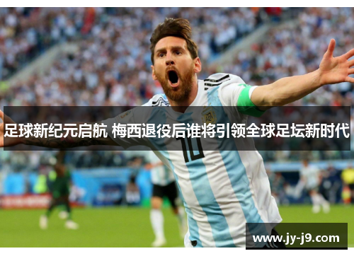 足球新纪元启航 梅西退役后谁将引领全球足坛新时代