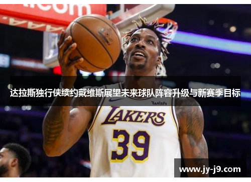 达拉斯独行侠续约戴维斯展望未来球队阵容升级与新赛季目标