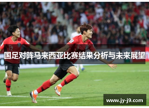 国足对阵马来西亚比赛结果分析与未来展望