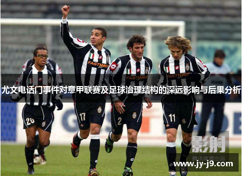 尤文电话门事件对意甲联赛及足球治理结构的深远影响与后果分析