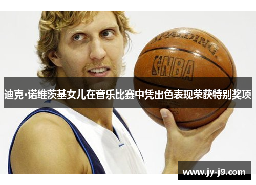 迪克·诺维茨基女儿在音乐比赛中凭出色表现荣获特别奖项