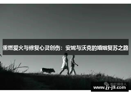 重燃爱火与修复心灵创伤：安妮与沃克的婚姻复苏之路