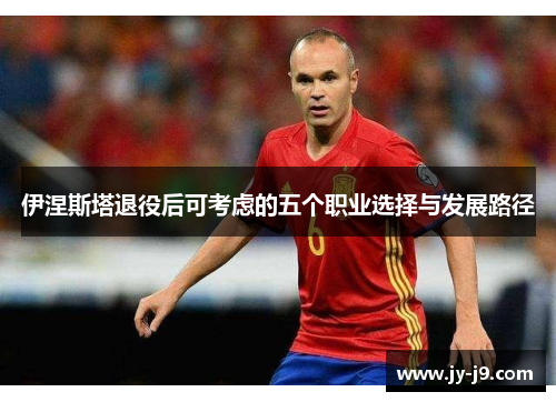 伊涅斯塔退役后可考虑的五个职业选择与发展路径