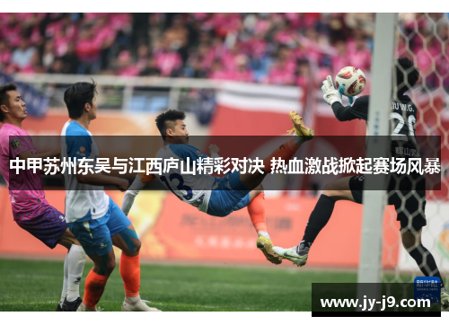 中甲苏州东吴与江西庐山精彩对决 热血激战掀起赛场风暴