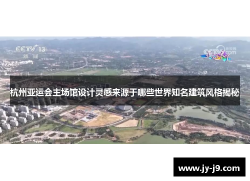 杭州亚运会主场馆设计灵感来源于哪些世界知名建筑风格揭秘