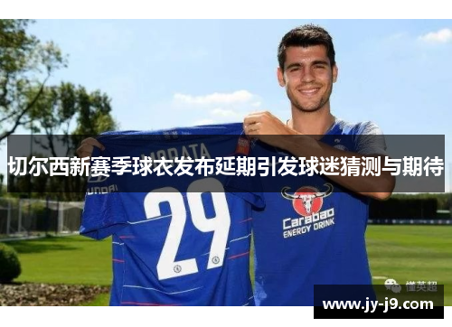 切尔西新赛季球衣发布延期引发球迷猜测与期待