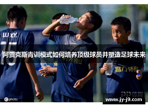 阿贾克斯青训模式如何培养顶级球员并塑造足球未来