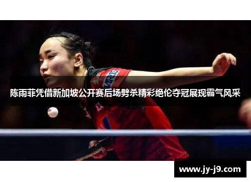 陈雨菲凭借新加坡公开赛后场劈杀精彩绝伦夺冠展现霸气风采