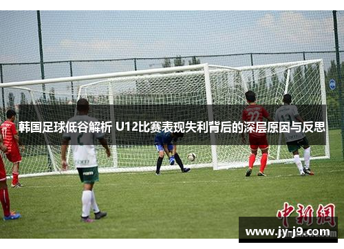 韩国足球低谷解析 U12比赛表现失利背后的深层原因与反思