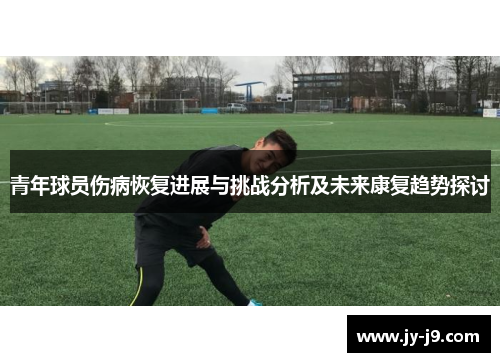 青年球员伤病恢复进展与挑战分析及未来康复趋势探讨