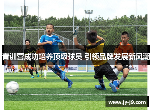青训营成功培养顶级球员 引领品牌发展新风潮