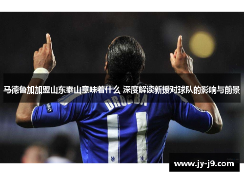马德鲁加加盟山东泰山意味着什么 深度解读新援对球队的影响与前景