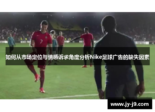 如何从市场定位与情感诉求角度分析Nike足球广告的缺失因素