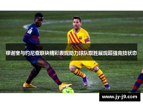 穆谢奎与约尼查联袂精彩表现助力球队取胜展现超强竞技状态