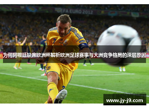 为何阿根廷缺席欧洲杯解析欧洲足球赛事与大洲竞争格局的深层原因