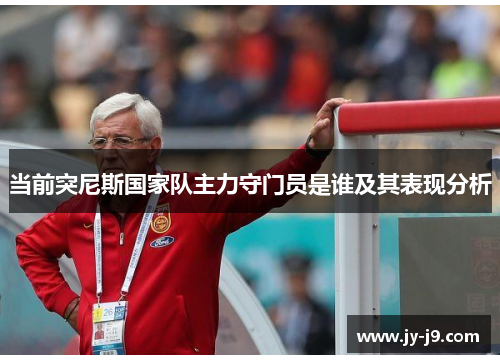 当前突尼斯国家队主力守门员是谁及其表现分析