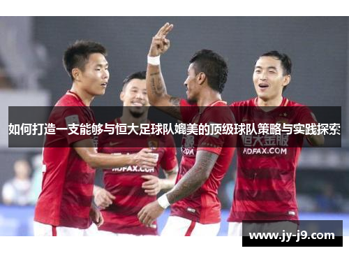 如何打造一支能够与恒大足球队媲美的顶级球队策略与实践探索