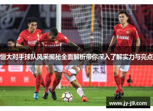 恒大对手球队风采揭秘全面解析带你深入了解实力与亮点