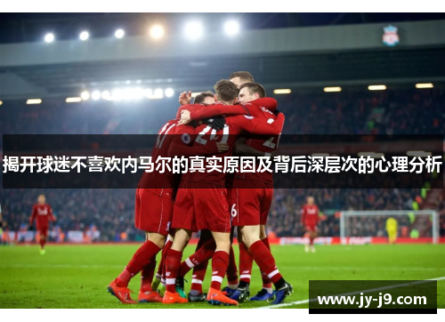 揭开球迷不喜欢内马尔的真实原因及背后深层次的心理分析