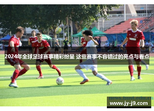 2024年全球足球赛事精彩纷呈 这些赛事不容错过的亮点与看点