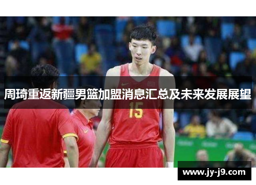 周琦重返新疆男篮加盟消息汇总及未来发展展望
