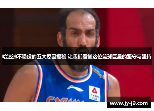 哈达迪不退役的五大原因揭秘 让我们看懂这位篮球巨星的坚守与坚持