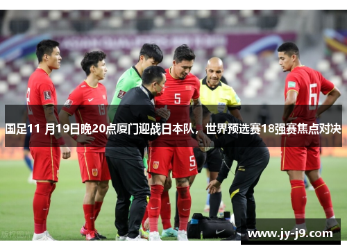 国足11 月19日晚20点厦门迎战日本队,世界预选赛18强赛焦点对决 国足11 月19日晚20点厦门迎战日本队,世界预选赛18强赛焦点对决