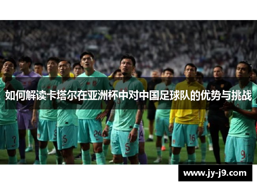 如何解读卡塔尔在亚洲杯中对中国足球队的优势与挑战