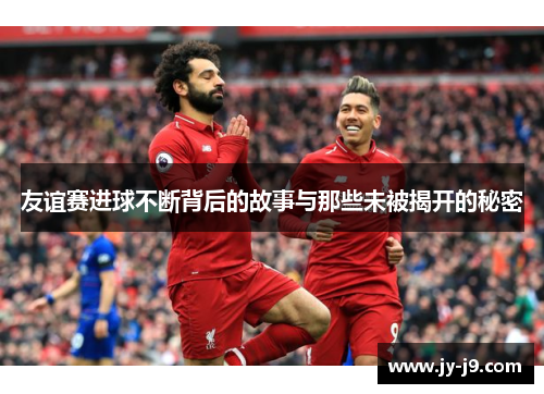 友谊赛进球不断背后的故事与那些未被揭开的秘密