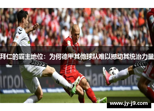 拜仁的霸主地位:为何德甲其他球队难以撼动其统治力量 拜仁的霸主地位:为何德甲其他球队难以撼动其统治力量